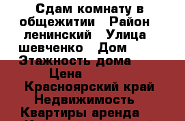 Сдам комнату в общежитии › Район ­ ленинский › Улица ­ шевченко › Дом ­ 70 › Этажность дома ­ 5 › Цена ­ 7 000 - Красноярский край Недвижимость » Квартиры аренда   . Красноярский край